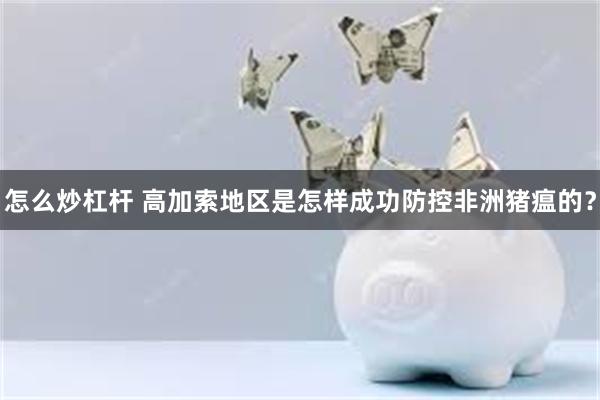 怎么炒杠杆 高加索地区是怎样成功防控非洲猪瘟的？