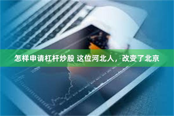 怎样申请杠杆炒股 这位河北人，改变了北京