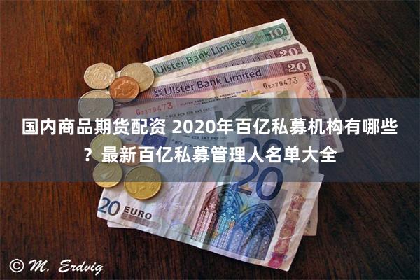 国内商品期货配资 2020年百亿私募机构有哪些？最新百亿私募管理人名单大全