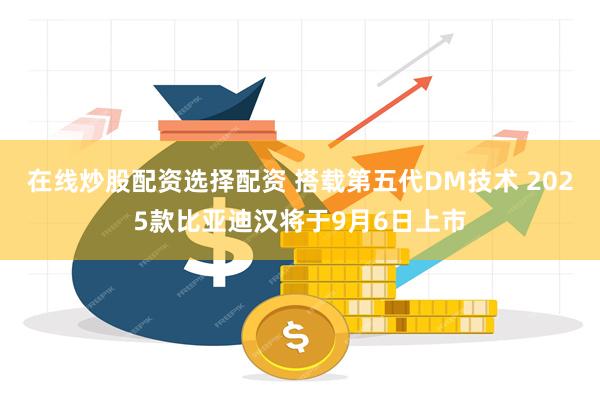 在线炒股配资选择配资 搭载第五代DM技术 2025款比亚迪汉将于9月6日上市