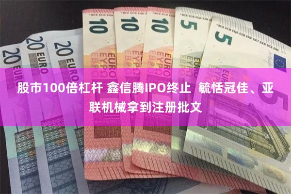 股市100倍杠杆 鑫信腾IPO终止  毓恬冠佳、亚联机械拿到注册批文