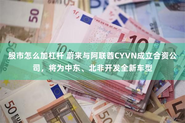 股市怎么加杠杆 蔚来与阿联酋CYVN成立合资公司，将为中东、北非开发全新车型