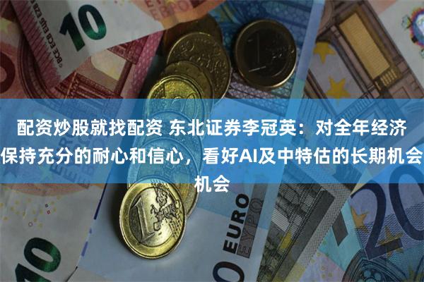 配资炒股就找配资 东北证券李冠英：对全年经济保持充分的耐心和信心，看好AI及中特估的长期机会