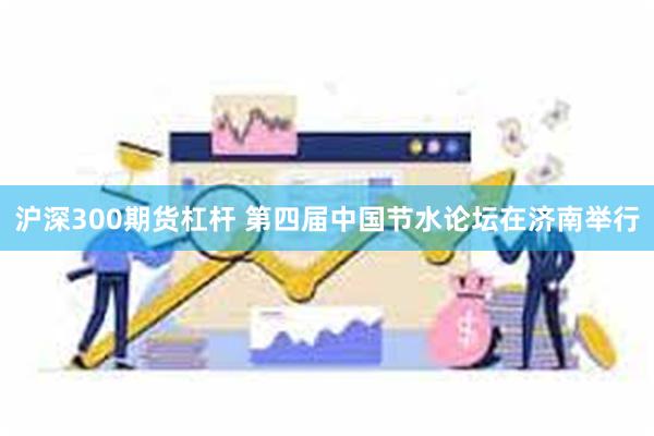 沪深300期货杠杆 第四届中国节水论坛在济南举行