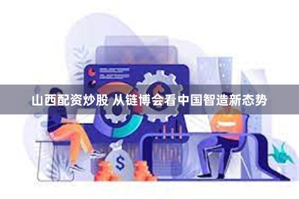 山西配资炒股 从链博会看中国智造新态势