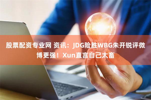股票配资专业网 资讯：JDG险胜WBG朱开锐评微博更强！Xun直言自己太畜