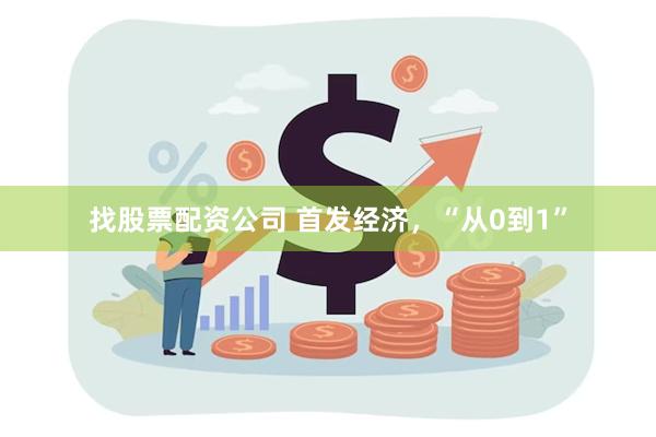 找股票配资公司 首发经济，“从0到1”