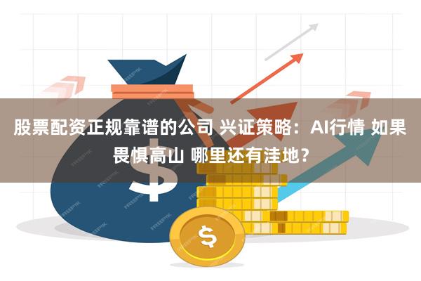 股票配资正规靠谱的公司 兴证策略：AI行情 如果畏惧高山 哪里还有洼地？