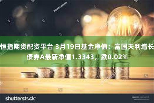恒指期货配资平台 3月19日基金净值：富国天利增长债券A最新净值1.3343，跌0.02%