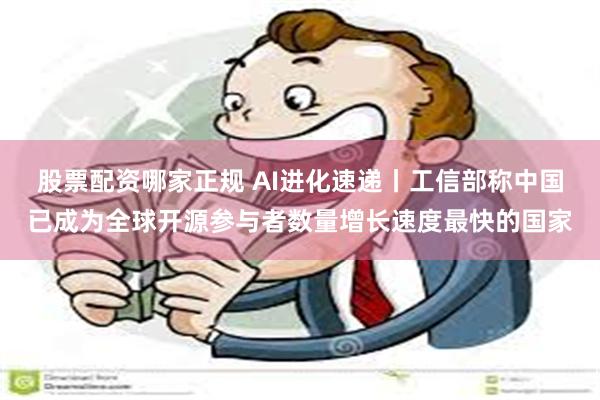 股票配资哪家正规 AI进化速递丨工信部称中国已成为全球开源参与者数量增长速度最快的国家