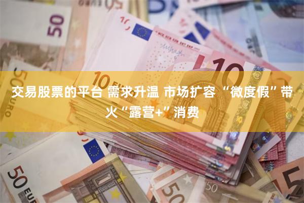 交易股票的平台 需求升温 市场扩容 “微度假”带火“露营+”消费