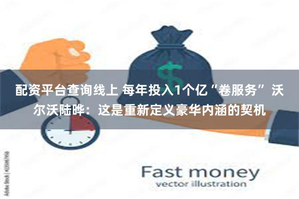配资平台查询线上 每年投入1个亿“卷服务” 沃尔沃陆晔：这是重新定义豪华内涵的契机