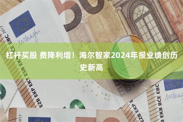 杠杆买股 费降利增！海尔智家2024年报业绩创历史新高