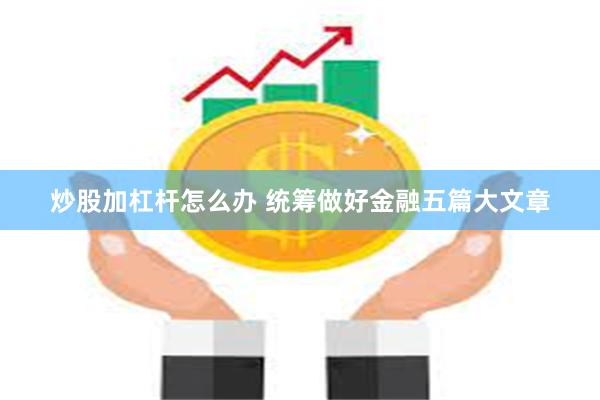 炒股加杠杆怎么办 统筹做好金融五篇大文章