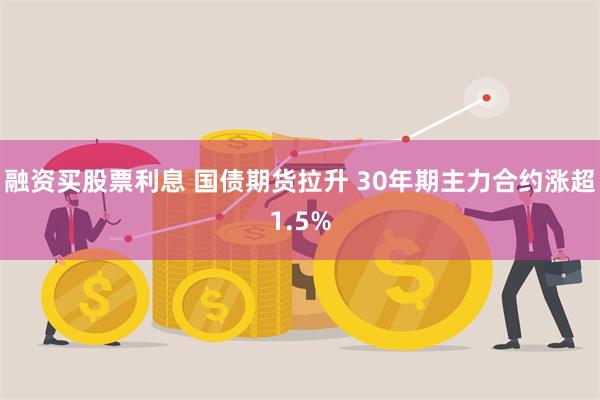 融资买股票利息 国债期货拉升 30年期主力合约涨超1.5%