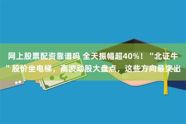 网上股票配资靠谱吗 全天振幅超40%！“北证牛”股价坐电梯，高波动股大盘点，这些方向最突出
