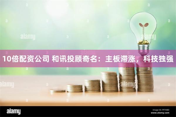 10倍配资公司 和讯投顾奇名：主板滞涨，科技独强