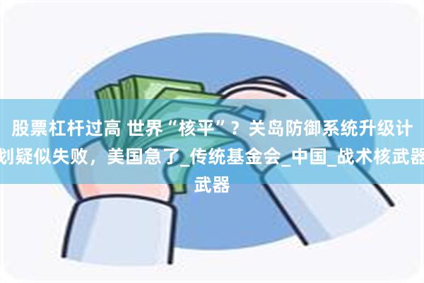 股票杠杆过高 世界“核平”？关岛防御系统升级计划疑似失败，美国急了_传统基金会_中国_战术核武器