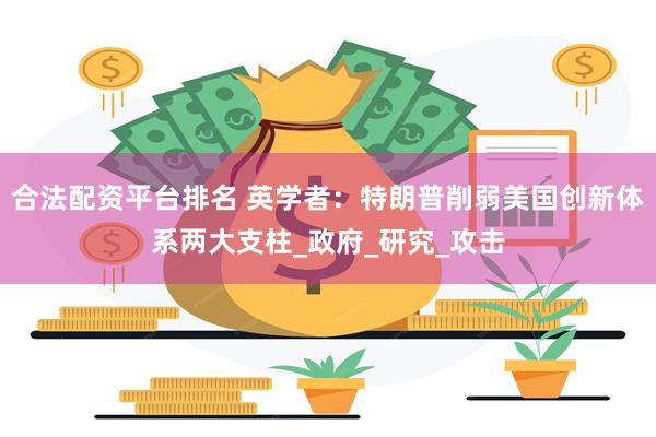 合法配资平台排名 英学者：特朗普削弱美国创新体系两大支柱_政府_研究_攻击