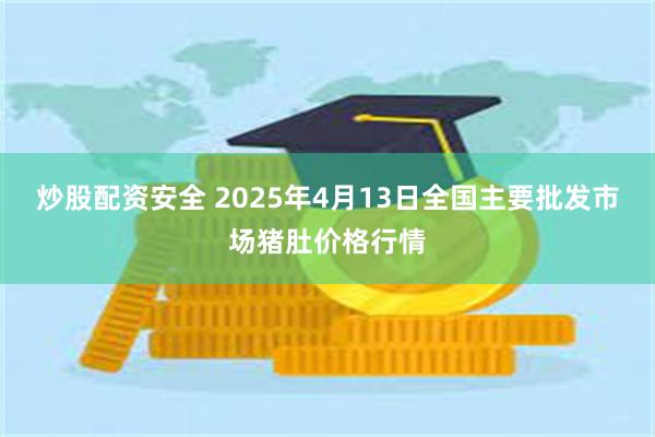 炒股配资安全 2025年4月13日全国主要批发市场猪肚价格行情