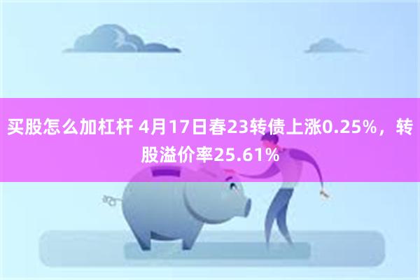 买股怎么加杠杆 4月17日春23转债上涨0.25%，转股溢价率25.61%