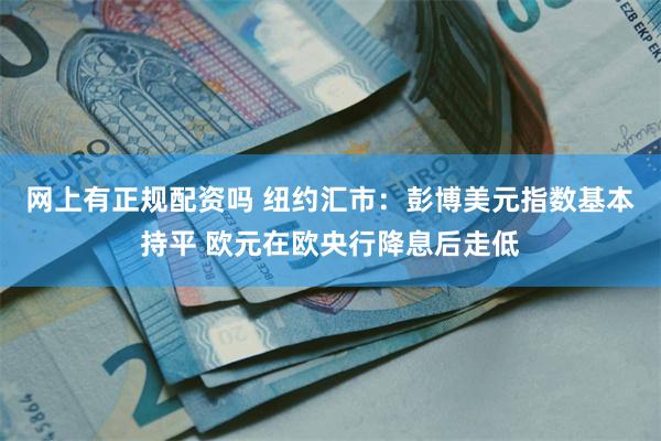 网上有正规配资吗 纽约汇市：彭博美元指数基本持平 欧元在欧央行降息后走低