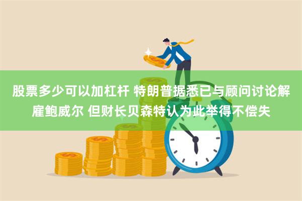 股票多少可以加杠杆 特朗普据悉已与顾问讨论解雇鲍威尔 但财长贝森特认为此举得不偿失