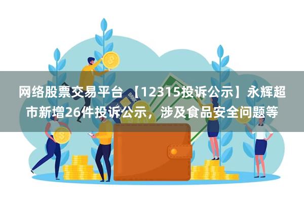 网络股票交易平台 【12315投诉公示】永辉超市新增26件投诉公示，涉及食品安全问题等