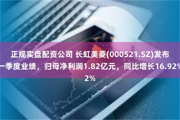 正规实盘配资公司 长虹美菱(000521.SZ)发布一季度业绩，归母净利润1.82亿元，同比增长16.92%