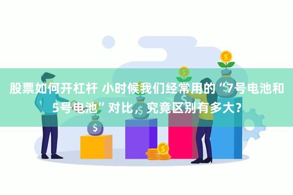 股票如何开杠杆 小时候我们经常用的“7号电池和5号电池”对比，究竟区别有多大？