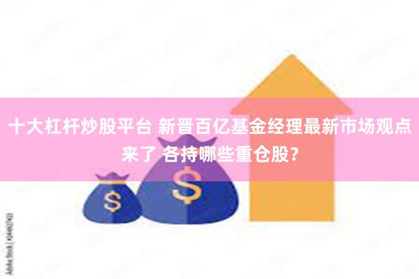 十大杠杆炒股平台 新晋百亿基金经理最新市场观点来了 各持哪些重仓股？