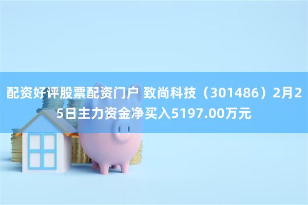 配资好评股票配资门户 致尚科技（301486）2月25日主力资金净买入5197.00万元