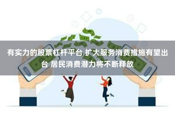 有实力的股票杠杆平台 扩大服务消费措施有望出台 居民消费潜力将不断释放