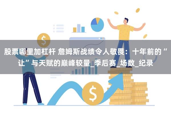 股票哪里加杠杆 詹姆斯战绩令人敬畏：十年前的“让”与天赋的巅峰较量_季后赛_场数_纪录