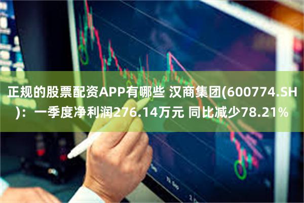 正规的股票配资APP有哪些 汉商集团(600774.SH)：一季度净利润276.14万元 同比减少78.21%