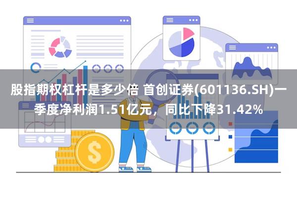 股指期权杠杆是多少倍 首创证券(601136.SH)一季度净利润1.51亿元，同比下降31.42%