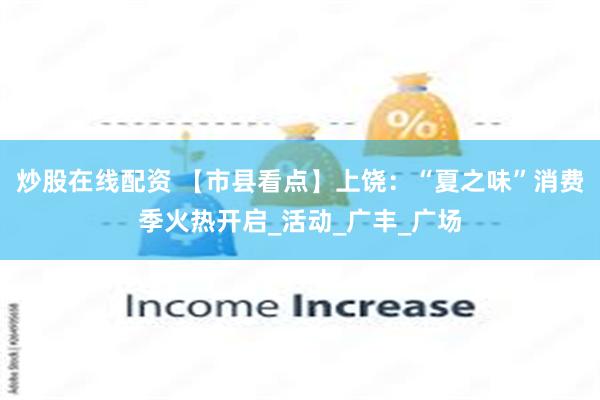 炒股在线配资 【市县看点】上饶：“夏之味”消费季火热开启_活动_广丰_广场