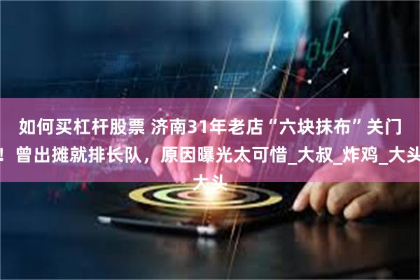 如何买杠杆股票 济南31年老店“六块抹布”关门！曾出摊就排长队，原因曝光太可惜_大叔_炸鸡_大头