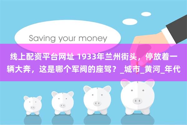 线上配资平台网址 1933年兰州街头，停放着一辆大奔，这是哪个军阀的座驾？_城市_黄河_年代