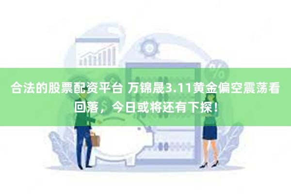合法的股票配资平台 万锦晟3.11黄金偏空震荡看回落，今日或将还有下探！