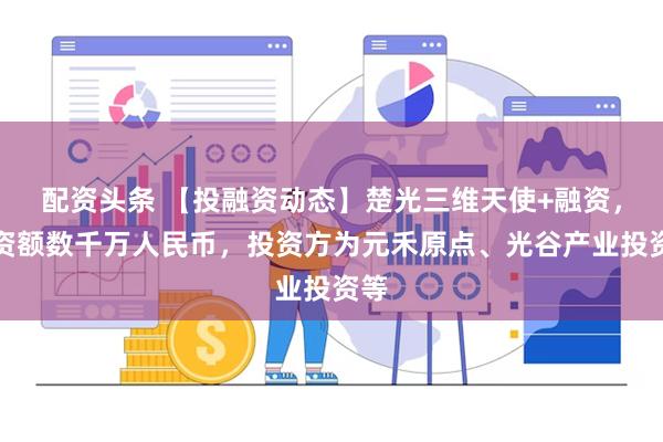 配资头条 【投融资动态】楚光三维天使+融资，融资额数千万人民币，投资方为元禾原点、光谷产业投资等