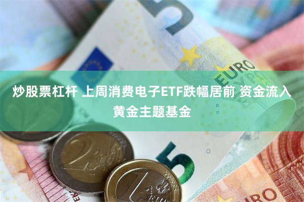 炒股票杠杆 上周消费电子ETF跌幅居前 资金流入黄金主题基金