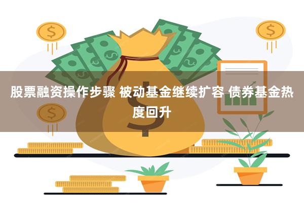 股票融资操作步骤 被动基金继续扩容 债券基金热度回升