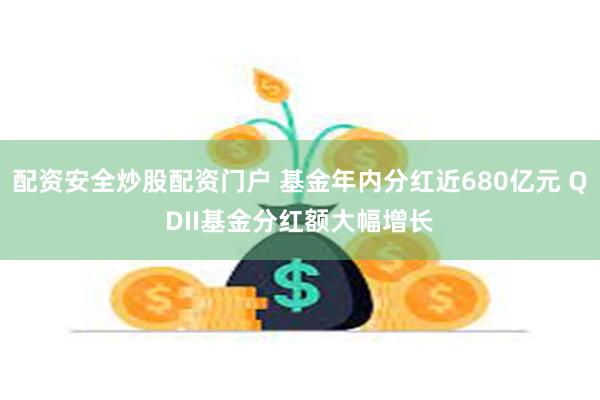 配资安全炒股配资门户 基金年内分红近680亿元 QDII基金分红额大幅增长