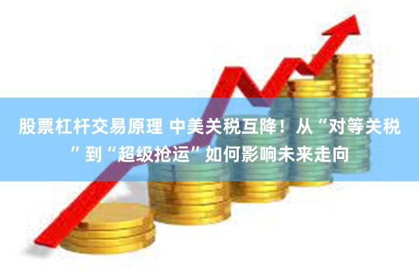 股票杠杆交易原理 中美关税互降！从“对等关税”到“超级抢运”如何影响未来走向