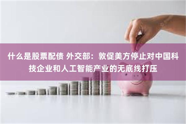 什么是股票配债 外交部：敦促美方停止对中国科技企业和人工智能产业的无底线打压