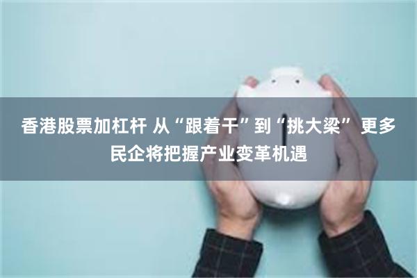 香港股票加杠杆 从“跟着干”到“挑大梁” 更多民企将把握产业变革机遇