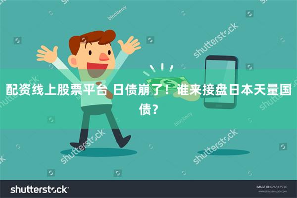 配资线上股票平台 日债崩了！谁来接盘日本天量国债？