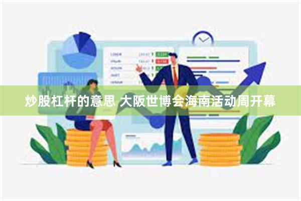 炒股杠杆的意思 大阪世博会海南活动周开幕