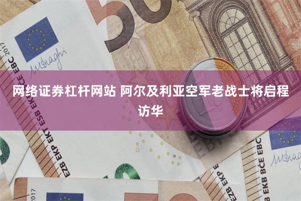 网络证券杠杆网站 阿尔及利亚空军老战士将启程访华